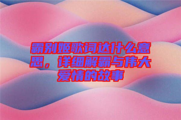 霸別姬歌詞達(dá)什么意思，詳細(xì)解霸與偉大愛情的故事