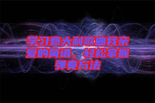 學(xué)習(xí)意大利歌曲我親愛的簡譜，輕松掌握彈奏方法