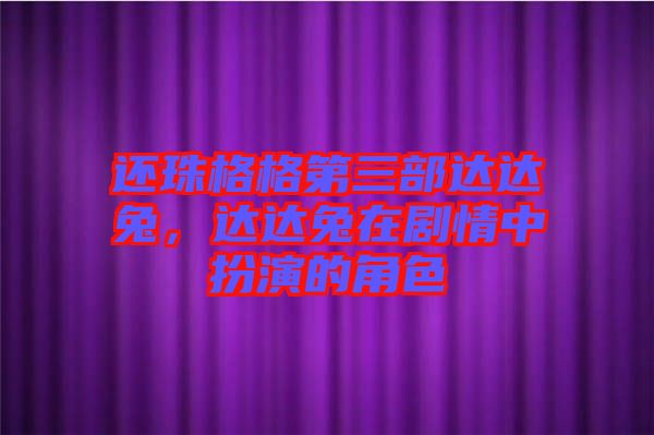 還珠格格第三部達達兔，達達兔在劇情中扮演的角色