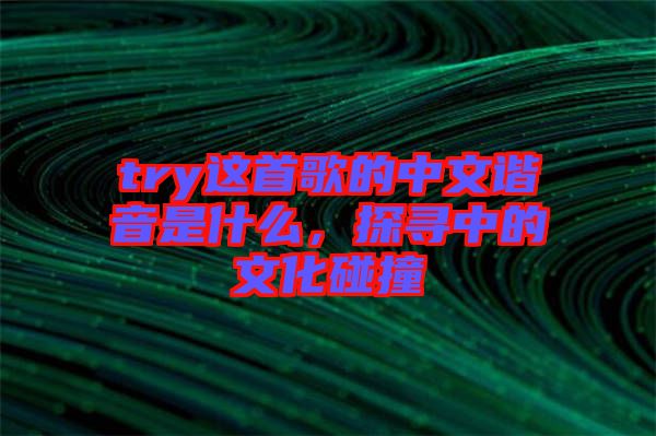 try這首歌的中文諧音是什么，探尋中的文化碰撞