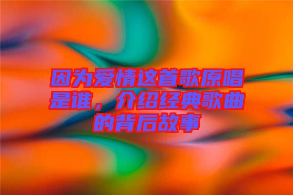 因?yàn)閻?ài)情這首歌原唱是誰(shuí)，介紹經(jīng)典歌曲的背后故事