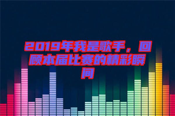 2019年我是歌手，回顧本屆比賽的精彩瞬間