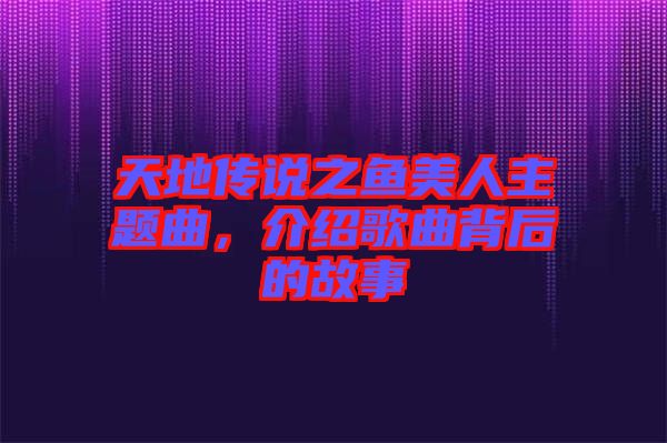 天地傳說之魚美人主題曲，介紹歌曲背后的故事