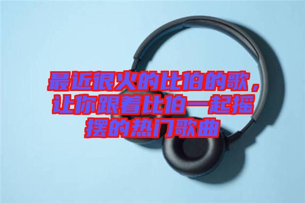 最近很火的比伯的歌，讓你跟著比伯一起搖擺的熱門(mén)歌曲