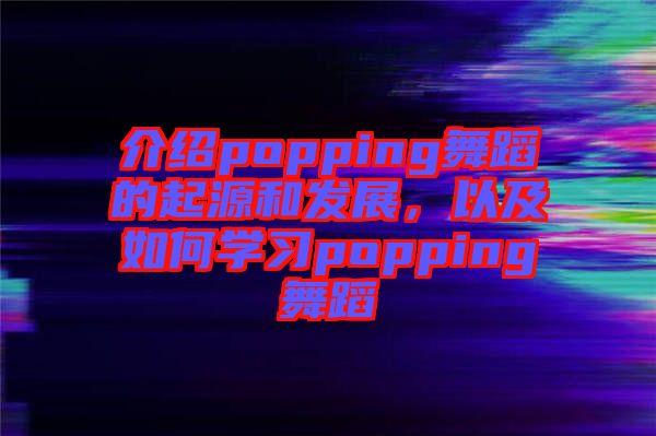 介紹popping舞蹈的起源和發(fā)展，以及如何學(xué)習(xí)popping舞蹈