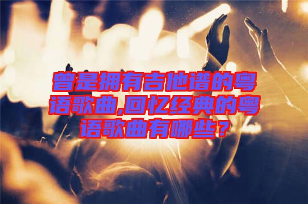 曾是擁有吉他譜的粵語歌曲,回憶經(jīng)典的粵語歌曲有哪些？