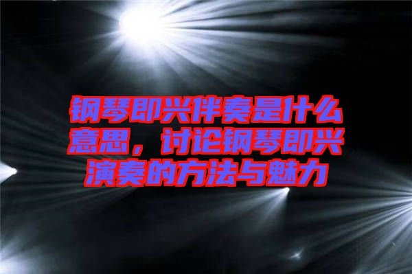 鋼琴即興伴奏是什么意思，討論鋼琴即興演奏的方法與魅力