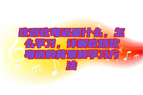 吹呀吹粵語是什么，怎么學(xué)習(xí)，詳解吹呀吹粵語的背景和學(xué)習(xí)方法