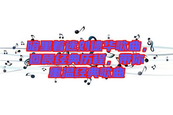 暗里著迷劉德華歌曲，回顧經(jīng)典歷程，帶你重溫經(jīng)典歌曲