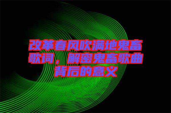 改革春風吹滿地鬼畜歌詞，解密鬼畜歌曲背后的意義