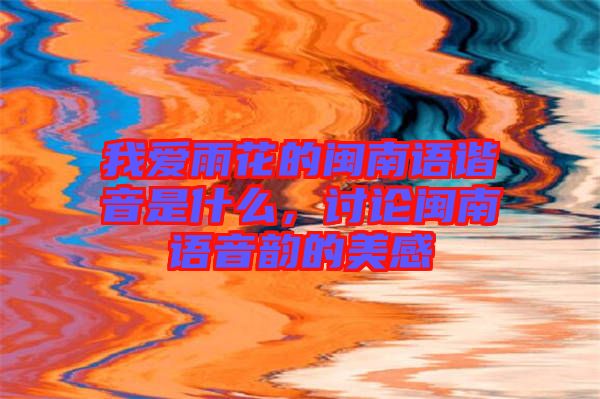 我愛(ài)雨花的閩南語(yǔ)諧音是什么，討論閩南語(yǔ)音韻的美感