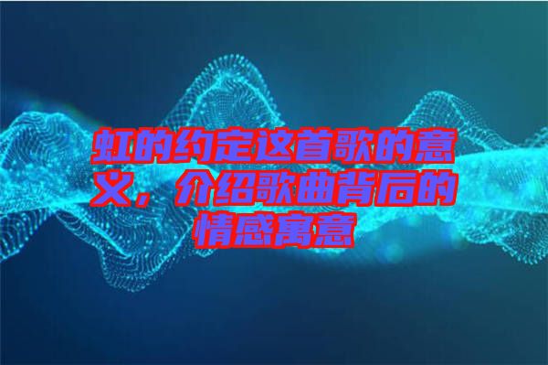 虹的約定這首歌的意義，介紹歌曲背后的情感寓意