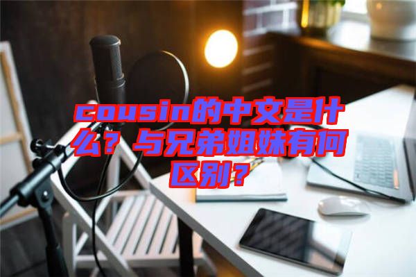 cousin的中文是什么？與兄弟姐妹有何區(qū)別？