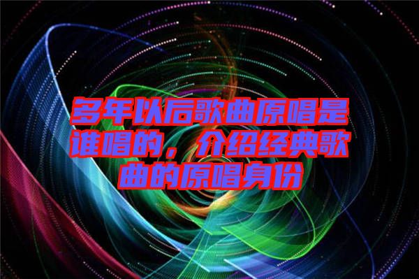 多年以后歌曲原唱是誰唱的，介紹經(jīng)典歌曲的原唱身份