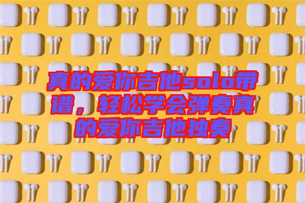 真的愛你吉他solo帶譜，輕松學(xué)會彈奏真的愛你吉他獨(dú)奏