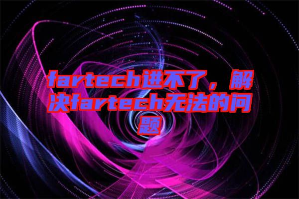 fartech進(jìn)不了，解決fartech無法的問題