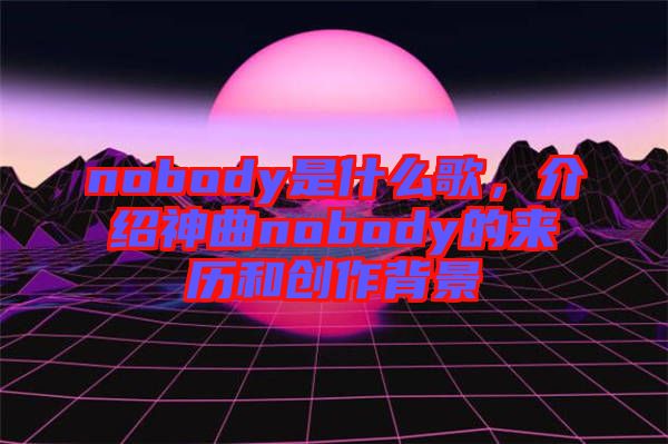 nobody是什么歌，介紹神曲nobody的來歷和創(chuàng)作背景