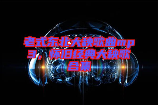 老式東北大秧歌曲mp3，懷舊經(jīng)典大秧歌合集