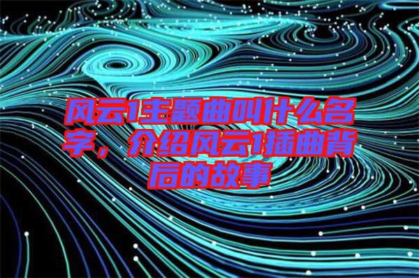 風(fēng)云1主題曲叫什么名字，介紹風(fēng)云1插曲背后的故事