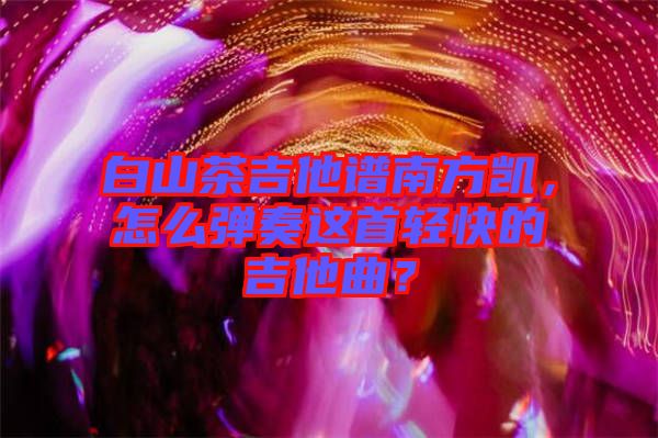 白山茶吉他譜南方凱，怎么彈奏這首輕快的吉他曲？