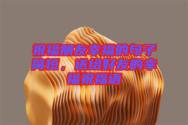 祝福朋友幸福的句子簡短，送給好友的幸福祝福語