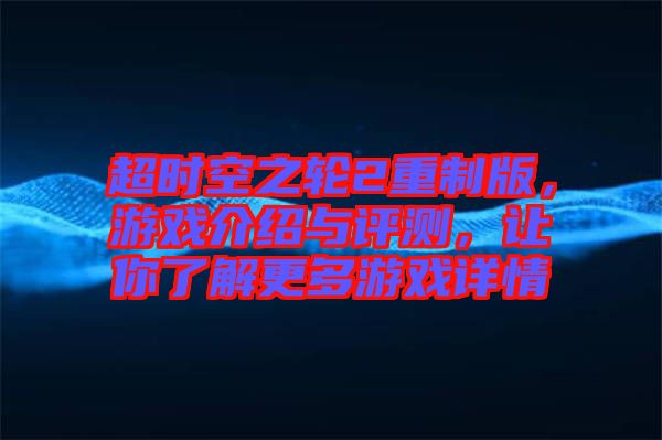 超時(shí)空之輪2重制版，游戲介紹與評(píng)測(cè)，讓你了解更多游戲詳情