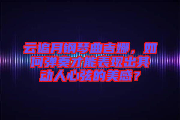 云追月鋼琴曲吉娜，如何彈奏才能表現(xiàn)出其動人心弦的美感？