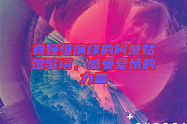 袁婭維演繹的阿楚姑娘歌詞，感受愛情的力量