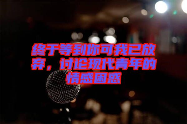 終于等到你可我已放棄，討論現(xiàn)代青年的情感困惑