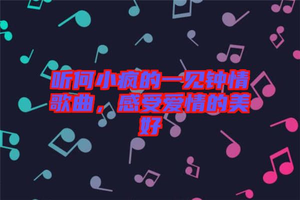 聽何小瘋的一見鐘情歌曲，感受愛情的美好