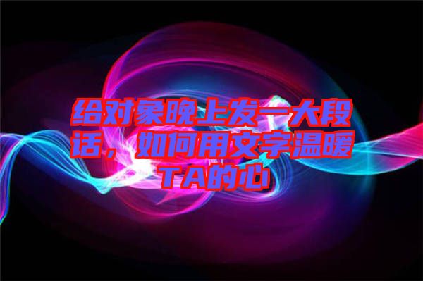 給對象晚上發(fā)一大段話，如何用文字溫暖TA的心