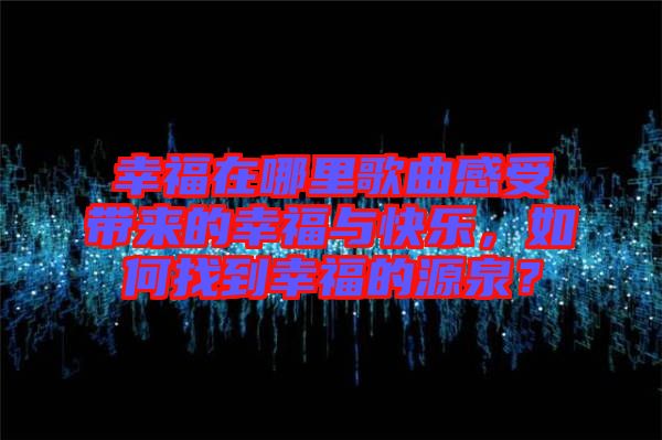 幸福在哪里歌曲感受帶來的幸福與快樂，如何找到幸福的源泉？