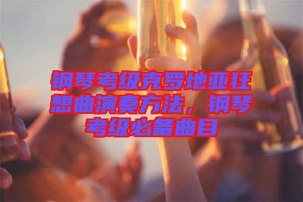 鋼琴考級克羅地亞狂想曲演奏方法，鋼琴考級必備曲目