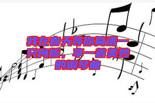 我在春天等你簡(jiǎn)譜一只舟版，享一首美妙的鋼琴曲