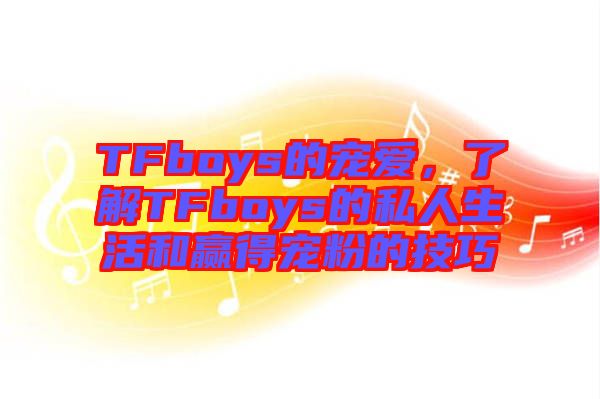 TFboys的寵愛，了解TFboys的私人生活和贏得寵粉的技巧