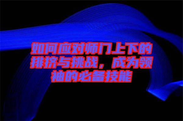 如何應(yīng)對師門上下的排擠與挑戰(zhàn)，成為領(lǐng)袖的必備技能