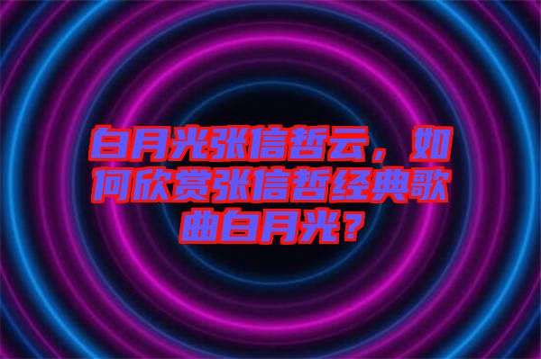 白月光張信哲云，如何欣賞張信哲經典歌曲白月光？