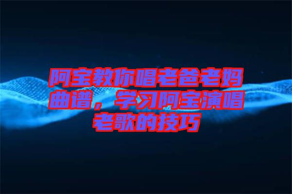 阿寶教你唱老爸老媽曲譜，學(xué)習(xí)阿寶演唱老歌的技巧