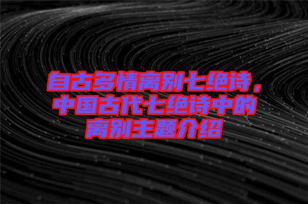 自古多情離別七絕詩，中國古代七絕詩中的離別主題介紹