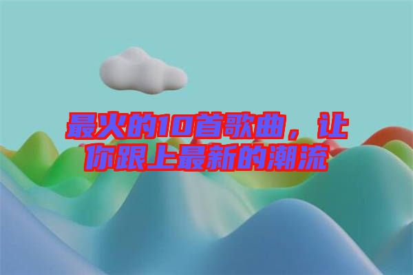 最火的10首歌曲，讓你跟上最新的潮流