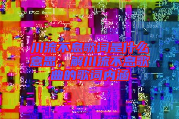 川流不息歌詞是什么意思，解川流不息歌曲的歌詞內(nèi)涵