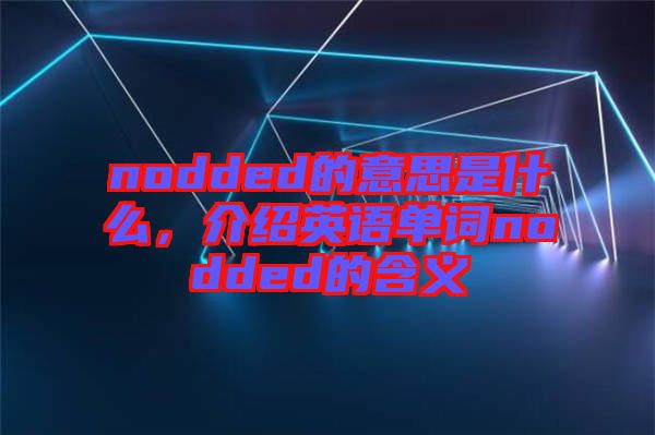 nodded的意思是什么，介紹英語(yǔ)單詞nodded的含義