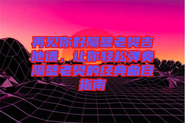 再見你好隔壁老樊吉他譜，讓你輕松彈奏隔壁老樊的經(jīng)典曲目指南