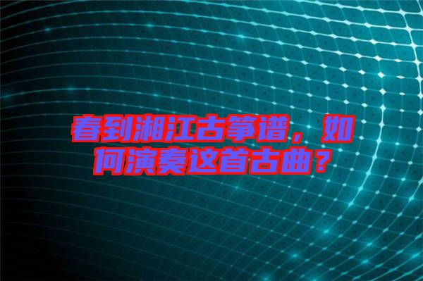 春到湘江古箏譜，如何演奏這首古曲？