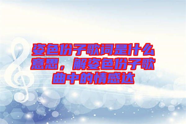 姿色份子歌詞是什么意思，解姿色份子歌曲中的情感達(dá)