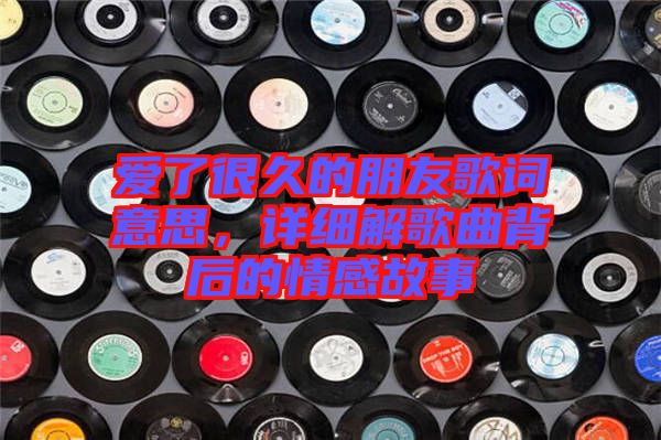 愛了很久的朋友歌詞意思，詳細(xì)解歌曲背后的情感故事