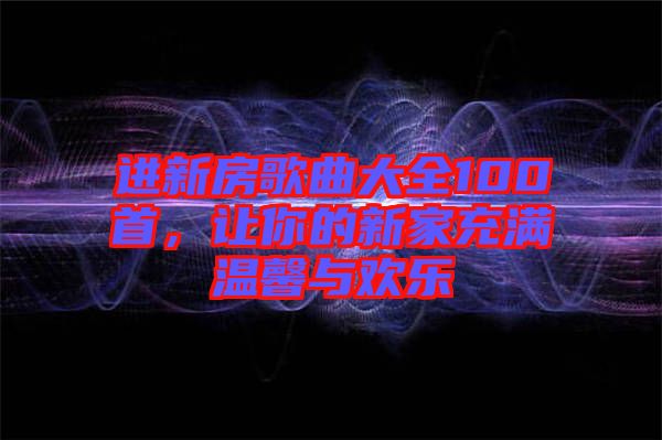 進新房歌曲大全100首，讓你的新家充滿溫馨與歡樂