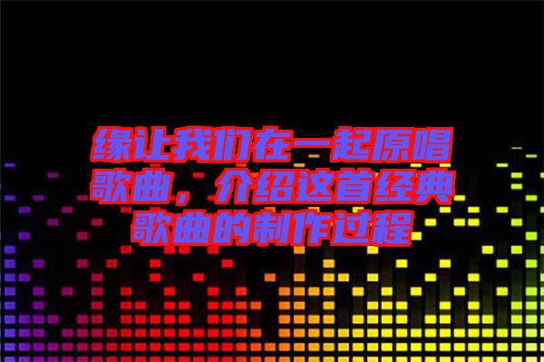 緣讓我們在一起原唱歌曲，介紹這首經(jīng)典歌曲的制作過程