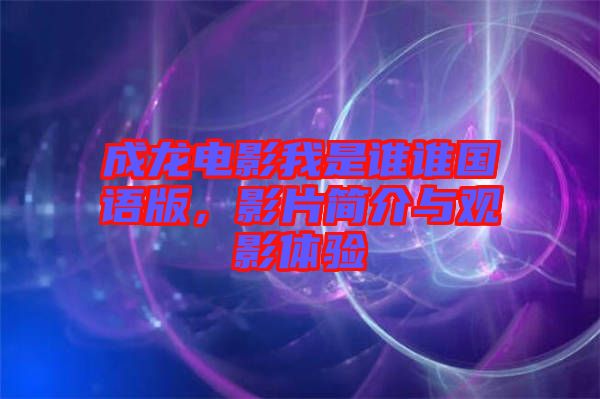 成龍電影我是誰誰國語版，影片簡介與觀影體驗(yàn)