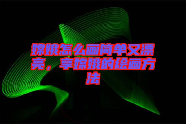 嫦娥怎么畫簡單又漂亮，享嫦娥的繪畫方法